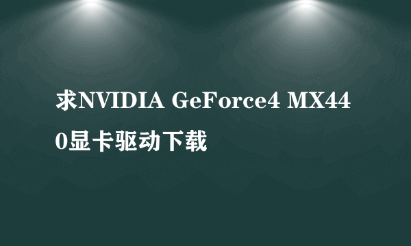 求NVIDIA GeForce4 MX440显卡驱动下载