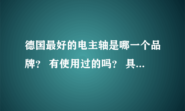 德国最好的电主轴是哪一个品牌？ 有使用过的吗？ 具体好在哪里？？