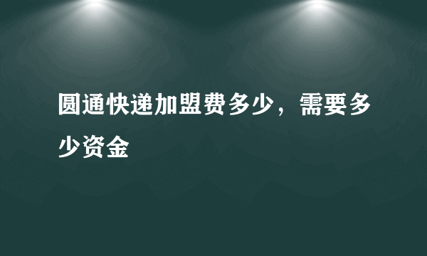 圆通快递加盟费多少，需要多少资金