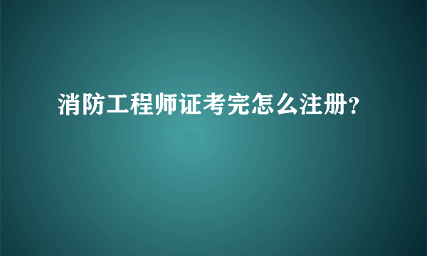 消防工程师证考完怎么注册？