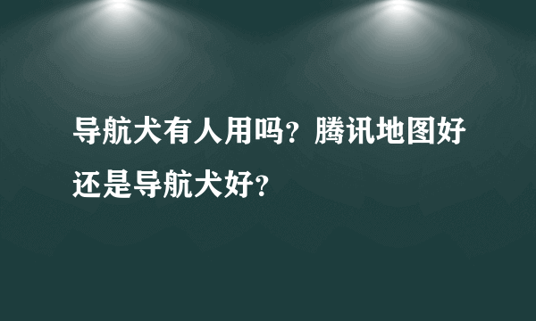 导航犬有人用吗？腾讯地图好还是导航犬好？