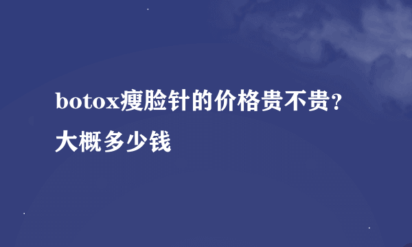 botox瘦脸针的价格贵不贵？大概多少钱