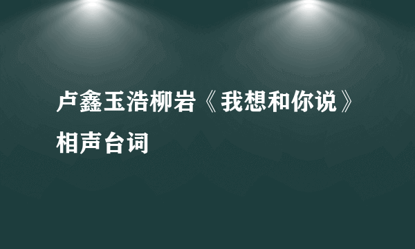 卢鑫玉浩柳岩《我想和你说》相声台词