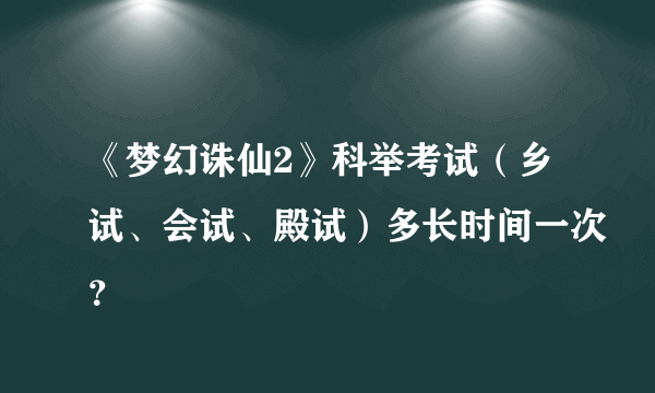 《梦幻诛仙2》科举考试（乡试、会试、殿试）多长时间一次？