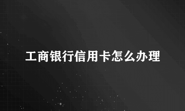 工商银行信用卡怎么办理