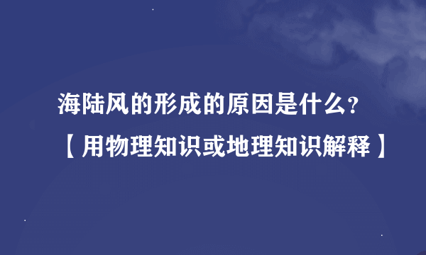 海陆风的形成的原因是什么？【用物理知识或地理知识解释】