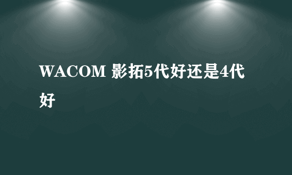 WACOM 影拓5代好还是4代好