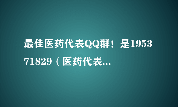 最佳医药代表QQ群！是195371829（医药代表联盟）吗？？