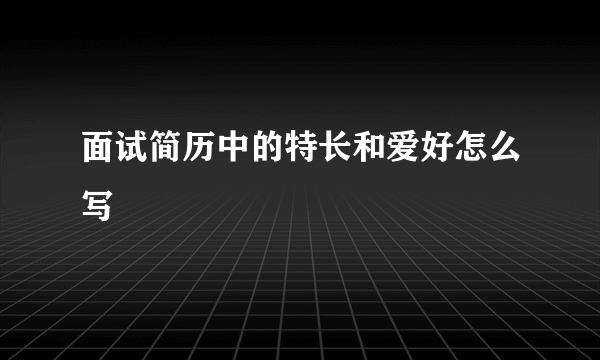 面试简历中的特长和爱好怎么写