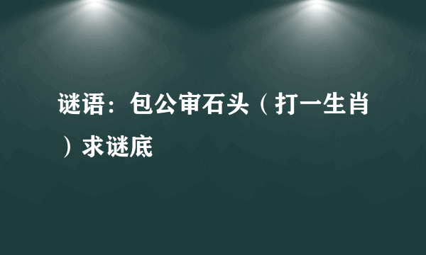 谜语：包公审石头（打一生肖）求谜底