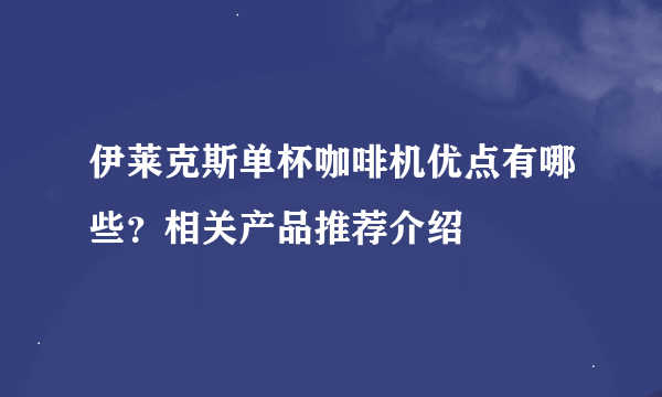 伊莱克斯单杯咖啡机优点有哪些？相关产品推荐介绍