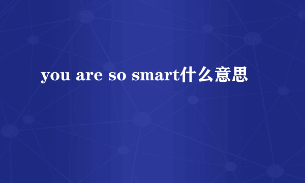 you are so smart什么意思