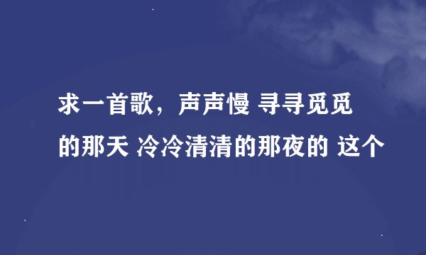 求一首歌，声声慢 寻寻觅觅的那天 冷冷清清的那夜的 这个