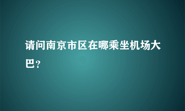 请问南京市区在哪乘坐机场大巴？