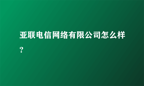 亚联电信网络有限公司怎么样？