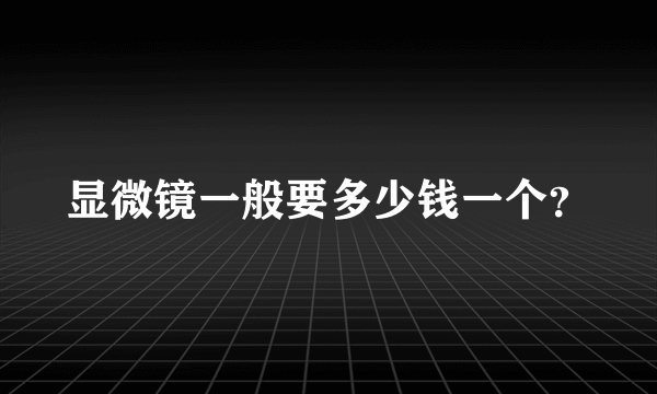 显微镜一般要多少钱一个？