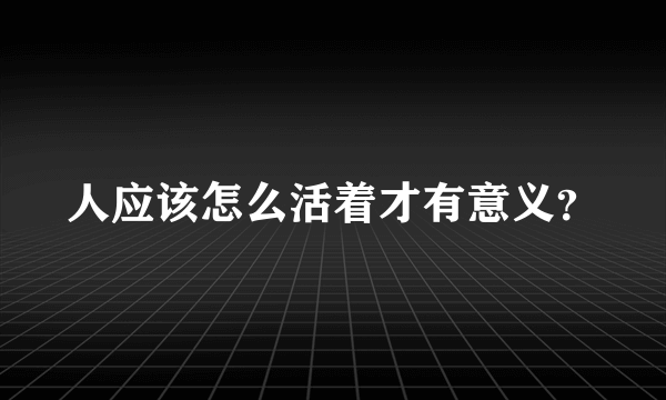 人应该怎么活着才有意义？