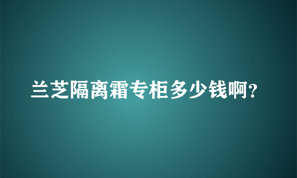 兰芝隔离霜专柜多少钱啊？