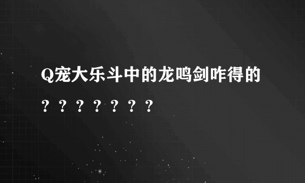 Q宠大乐斗中的龙鸣剑咋得的？？？？？？？