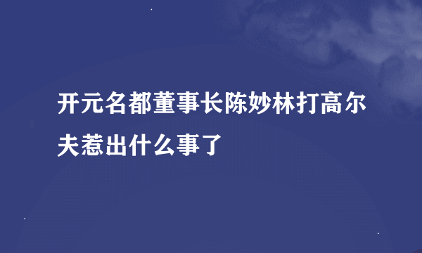 开元名都董事长陈妙林打高尔夫惹出什么事了