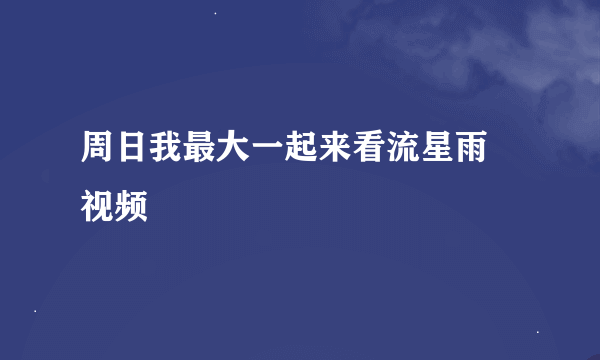 周日我最大一起来看流星雨 视频