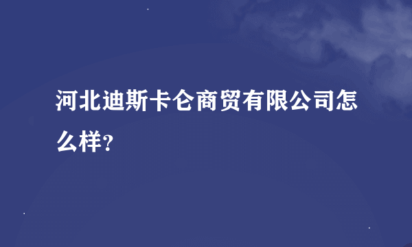 河北迪斯卡仑商贸有限公司怎么样？