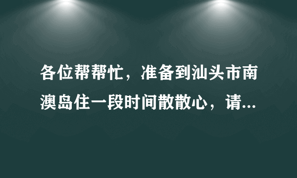 各位帮帮忙，准备到汕头市南澳岛住一段时间散散心，请问那边的房租贵吗?一般是多少钱一个月，要去哪里找?