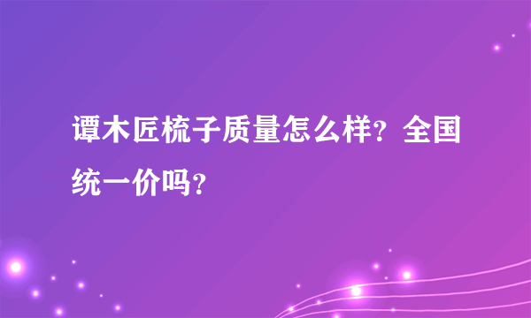 谭木匠梳子质量怎么样？全国统一价吗？