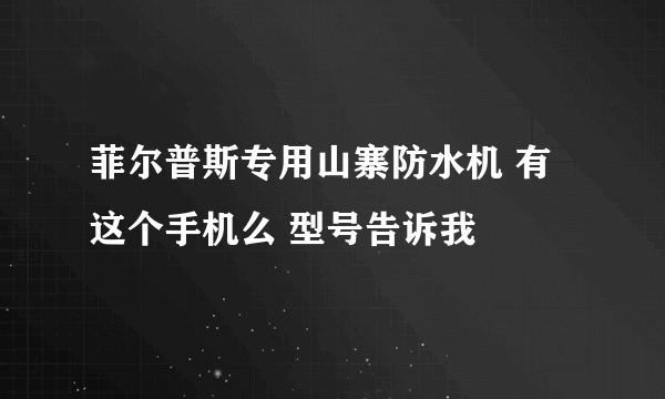 菲尔普斯专用山寨防水机 有这个手机么 型号告诉我