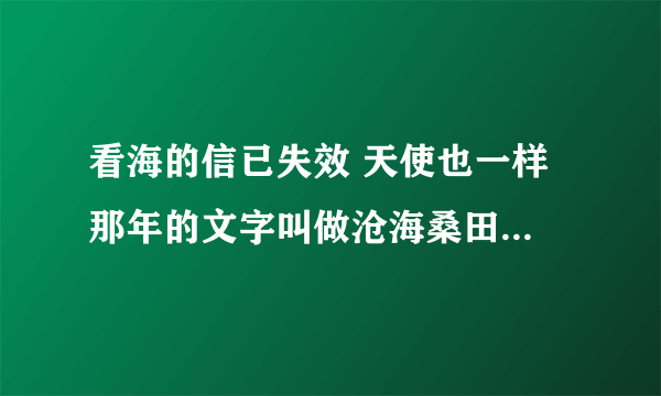 看海的信已失效 天使也一样 那年的文字叫做沧海桑田 唯独你是无可取代 夏七夕