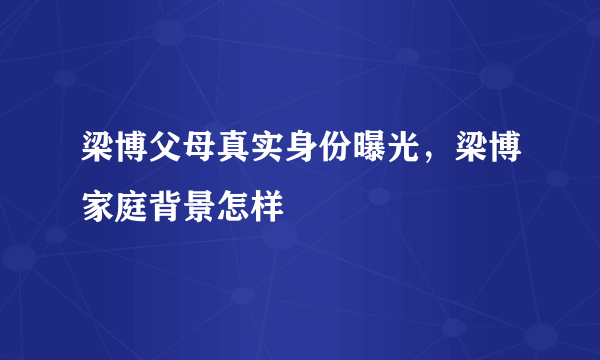 梁博父母真实身份曝光，梁博家庭背景怎样