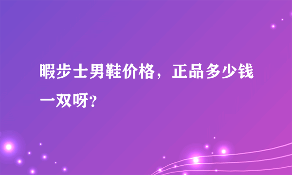 暇步士男鞋价格，正品多少钱一双呀？