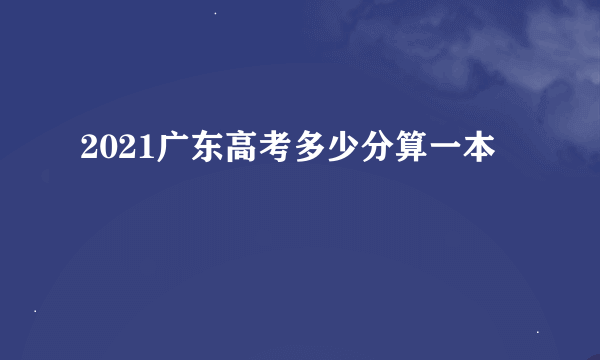 2021广东高考多少分算一本