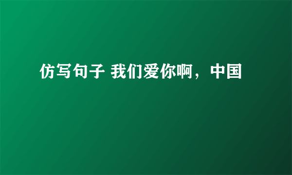 仿写句子 我们爱你啊，中国