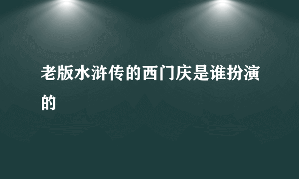 老版水浒传的西门庆是谁扮演的