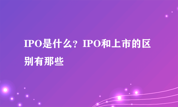 IPO是什么？IPO和上市的区别有那些