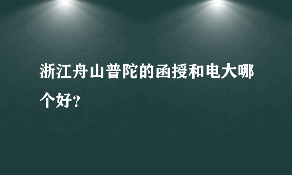 浙江舟山普陀的函授和电大哪个好？