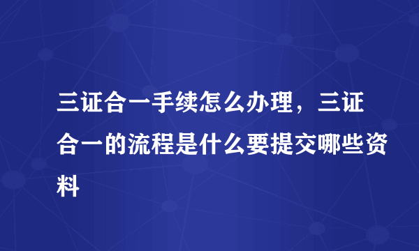 三证合一手续怎么办理，三证合一的流程是什么要提交哪些资料