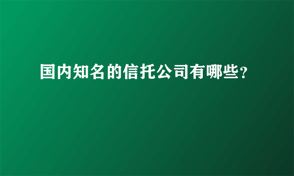 国内知名的信托公司有哪些？