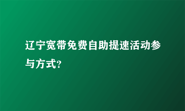 辽宁宽带免费自助提速活动参与方式？