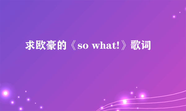 求欧豪的《so what!》歌词