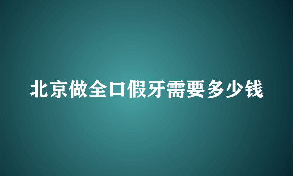 北京做全口假牙需要多少钱