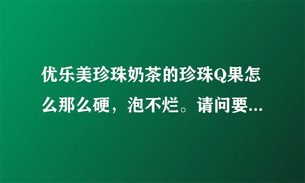 优乐美珍珠奶茶的珍珠Q果怎么那么硬，泡不烂。请问要用多少摄氏度的开水泡啊