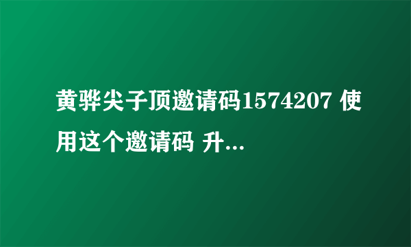 黄骅尖子顶邀请码1574207 使用这个邀请码 升级特快 据说是内部的 另外 额外赠送起始快乐豆的20%