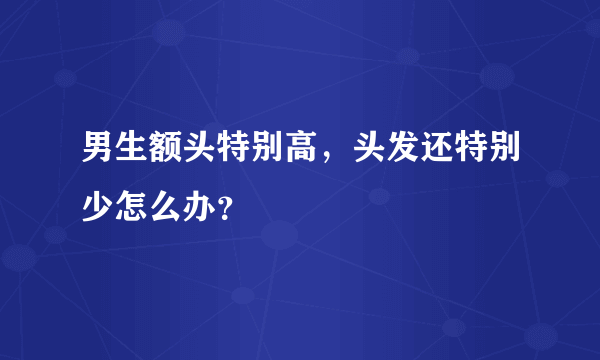 男生额头特别高，头发还特别少怎么办？