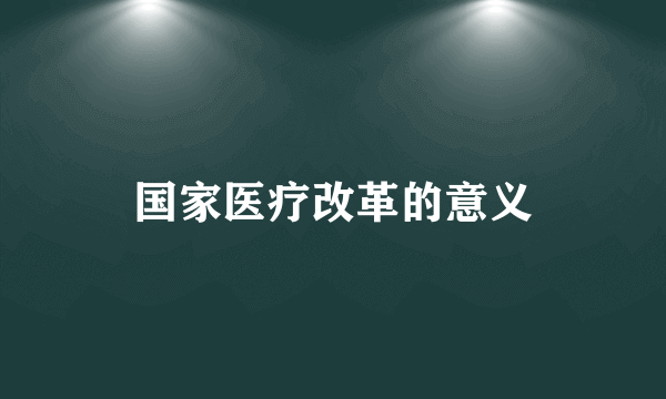 国家医疗改革的意义