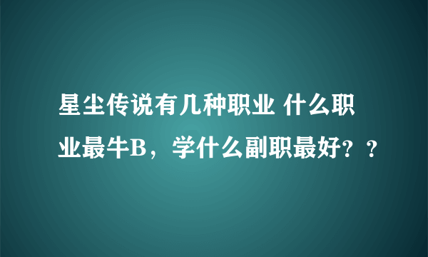 星尘传说有几种职业 什么职业最牛B，学什么副职最好？？