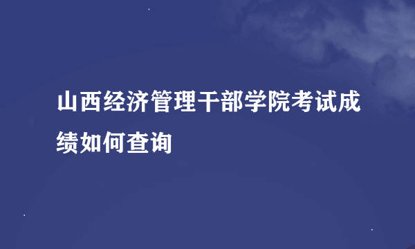 山西经济管理干部学院考试成绩如何查询