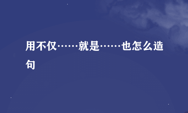 用不仅……就是……也怎么造句