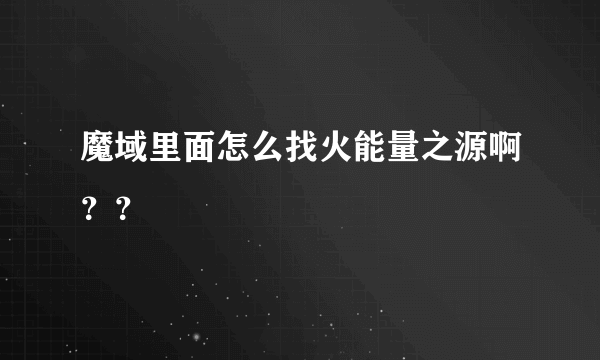 魔域里面怎么找火能量之源啊？？